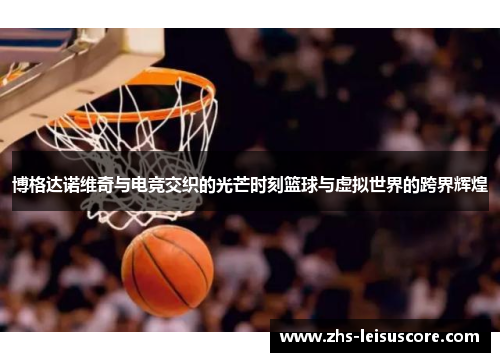 博格达诺维奇与电竞交织的光芒时刻篮球与虚拟世界的跨界辉煌