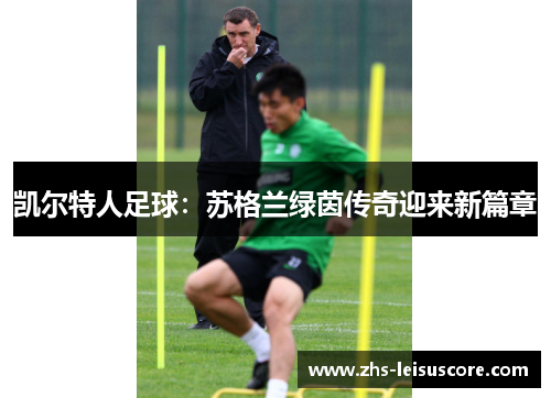凯尔特人足球：苏格兰绿茵传奇迎来新篇章