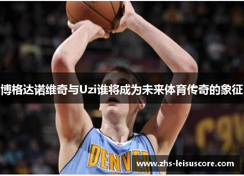 博格达诺维奇与Uzi谁将成为未来体育传奇的象征