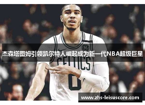 杰森塔图姆引领凯尔特人崛起成为新一代NBA超级巨星